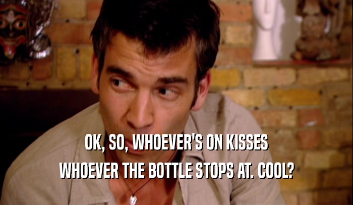 OK, SO, WHOEVER'S ON KISSES WHOEVER THE BOTTLE STOPS AT. COOL? 