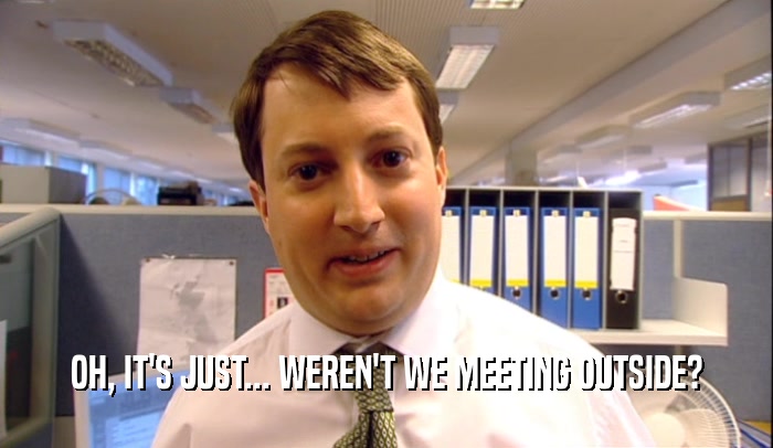 OH, IT'S JUST... WEREN'T WE MEETING OUTSIDE?  