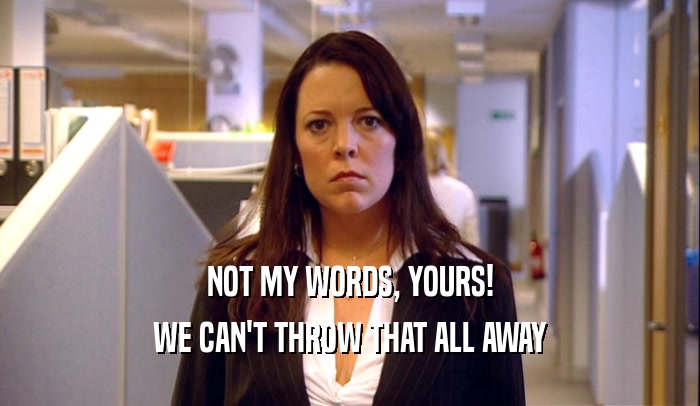 NOT MY WORDS, YOURS! WE CAN'T THROW THAT ALL AWAY 