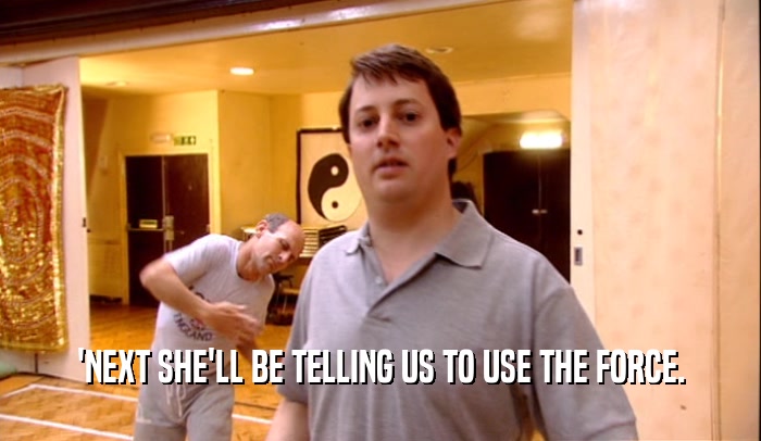 'NEXT SHE'LL BE TELLING US TO USE THE FORCE.  