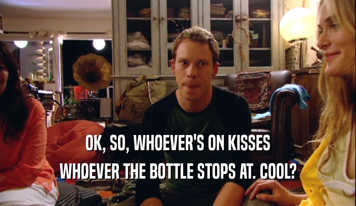 OK, SO, WHOEVER'S ON KISSES WHOEVER THE BOTTLE STOPS AT. COOL? 