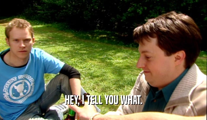 HEY, I TELL YOU WHAT.  