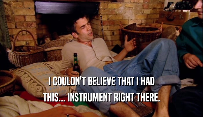 I COULDN'T BELIEVE THAT I HAD THIS... INSTRUMENT RIGHT THERE. 