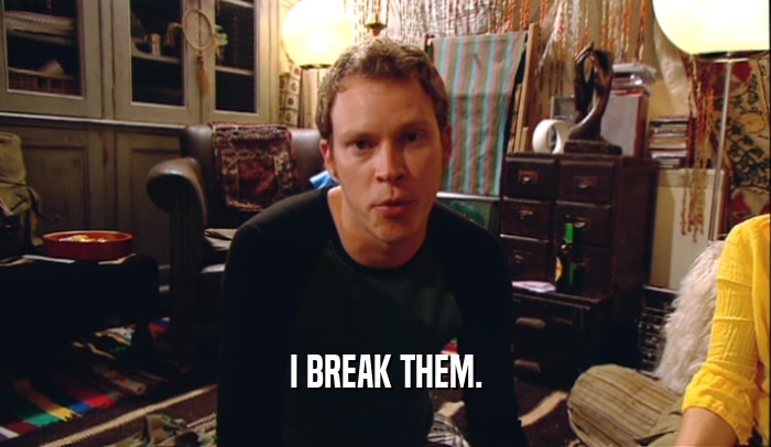 I BREAK THEM.  
