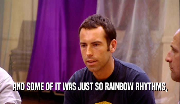 AND SOME OF IT WAS JUST SO RAINBOW RHYTHMS,  