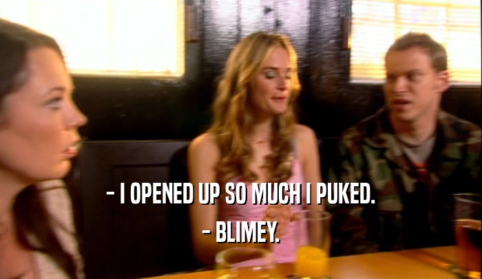 - I OPENED UP SO MUCH I PUKED. - BLIMEY. 