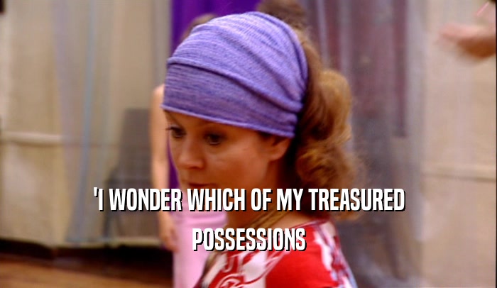 'I WONDER WHICH OF MY TREASURED POSSESSIONS 