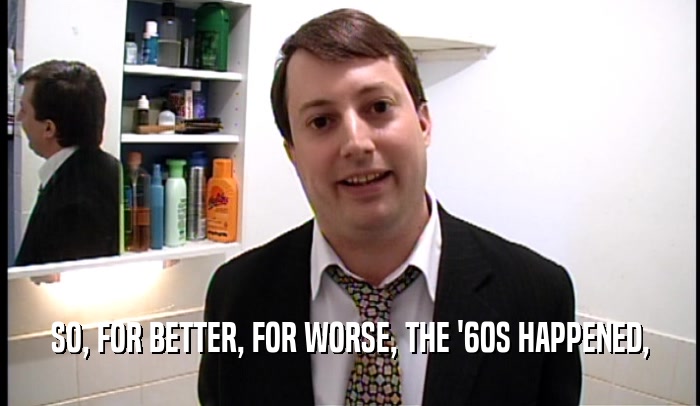 SO, FOR BETTER, FOR WORSE, THE '60S HAPPENED,  