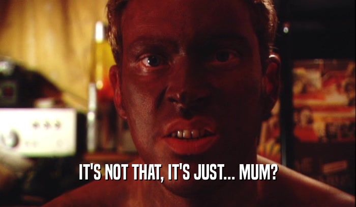 IT'S NOT THAT, IT'S JUST... MUM?  