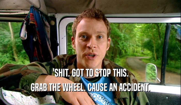 'SHIT. GOT TO STOP THIS. GRAB THE WHEEL. CAUSE AN ACCIDENT. 