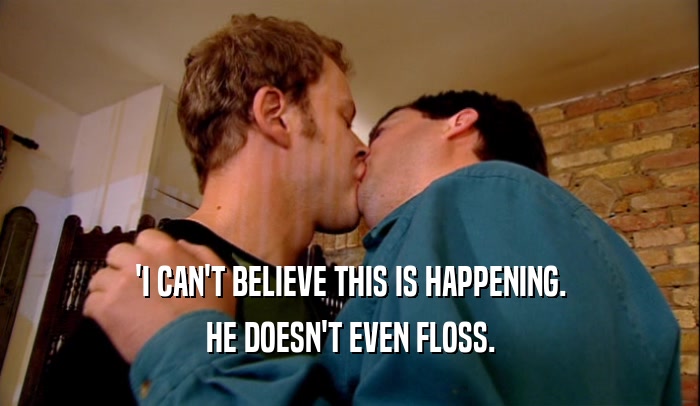 'I CAN'T BELIEVE THIS IS HAPPENING. HE DOESN'T EVEN FLOSS. 