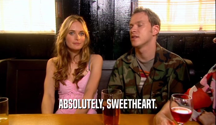 ABSOLUTELY, SWEETHEART.  