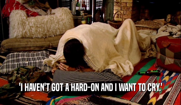 'I HAVEN'T GOT A HARD-ON AND I WANT TO CRY.'  