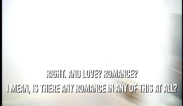 RIGHT. AND LOVE? ROMANCE? I MEAN, IS THERE ANY ROMANCE IN ANY OF THIS AT ALL? 