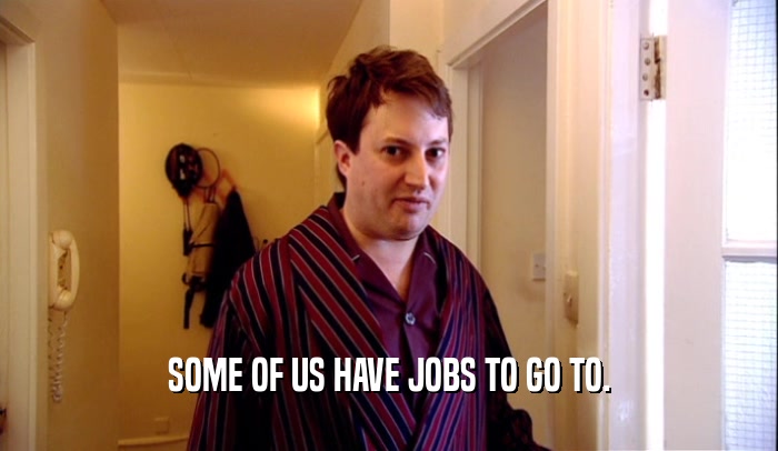 SOME OF US HAVE JOBS TO GO TO.  