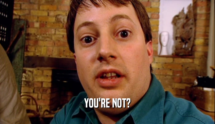 YOU'RE NOT?  
