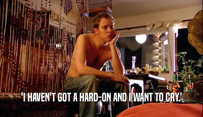 'I HAVEN'T GOT A HARD-ON AND I WANT TO CRY.'  