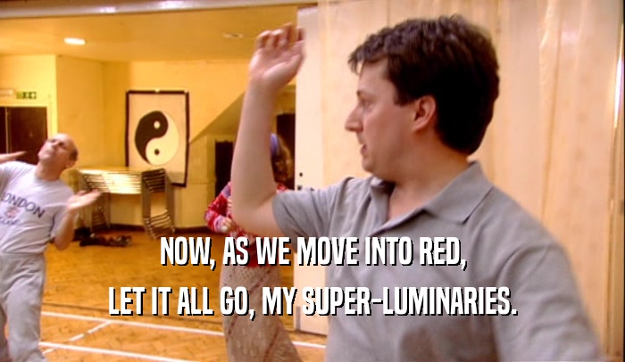 NOW, AS WE MOVE INTO RED, LET IT ALL GO, MY SUPER-LUMINARIES. 