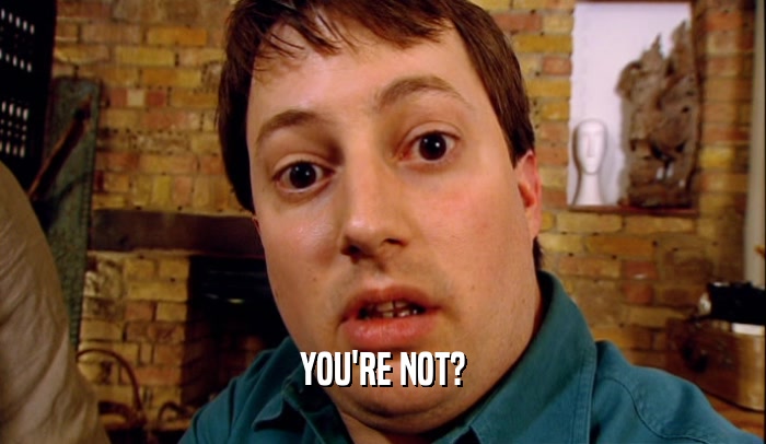 YOU'RE NOT?  