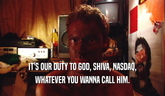 IT'S OUR DUTY TO GOD, SHIVA, NASDAQ, WHATEVER YOU WANNA CALL HIM. 