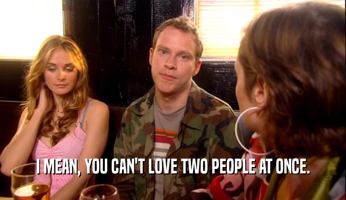 I MEAN, YOU CAN'T LOVE TWO PEOPLE AT ONCE.  