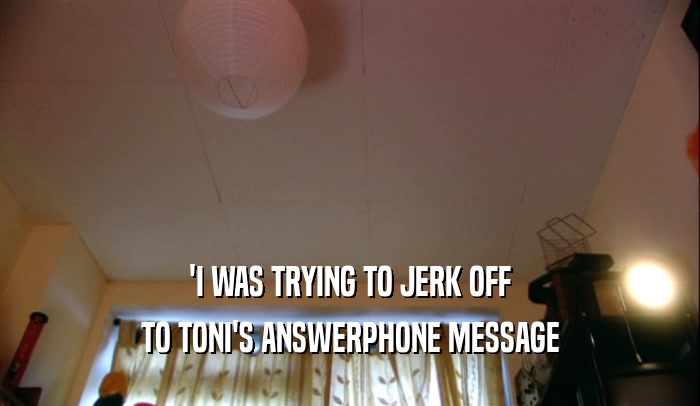 'I WAS TRYING TO JERK OFF TO TONI'S ANSWERPHONE MESSAGE 