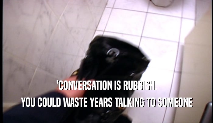 'CONVERSATION IS RUBBISH. YOU COULD WASTE YEARS TALKING TO SOMEONE 