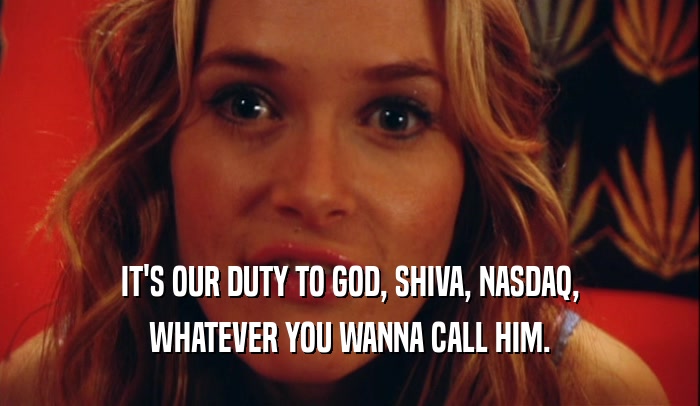 IT'S OUR DUTY TO GOD, SHIVA, NASDAQ, WHATEVER YOU WANNA CALL HIM. 
