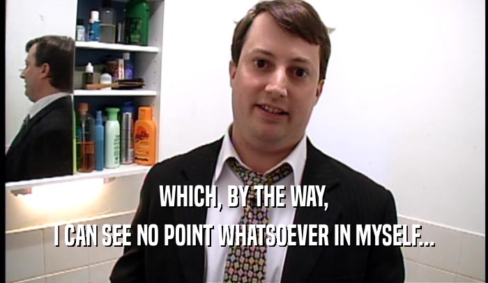 WHICH, BY THE WAY, I CAN SEE NO POINT WHATSOEVER IN MYSELF... 
