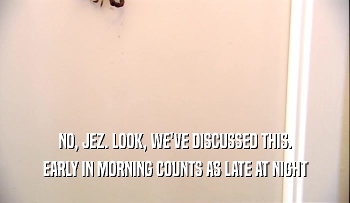 NO, JEZ. LOOK, WE'VE DISCUSSED THIS. EARLY IN MORNING COUNTS AS LATE AT NIGHT 