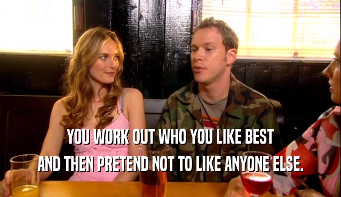 YOU WORK OUT WHO YOU LIKE BEST AND THEN PRETEND NOT TO LIKE ANYONE ELSE. 