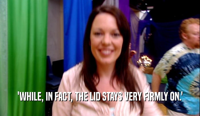 'WHILE, IN FACT, THE LID STAYS VERY FIRMLY ON.'  
