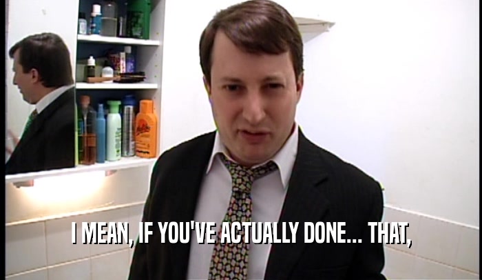 I MEAN, IF YOU'VE ACTUALLY DONE... THAT,  