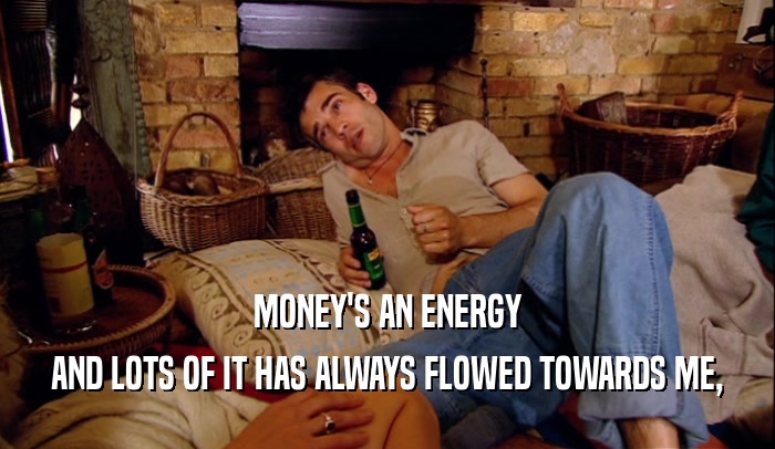 MONEY'S AN ENERGY AND LOTS OF IT HAS ALWAYS FLOWED TOWARDS ME, 