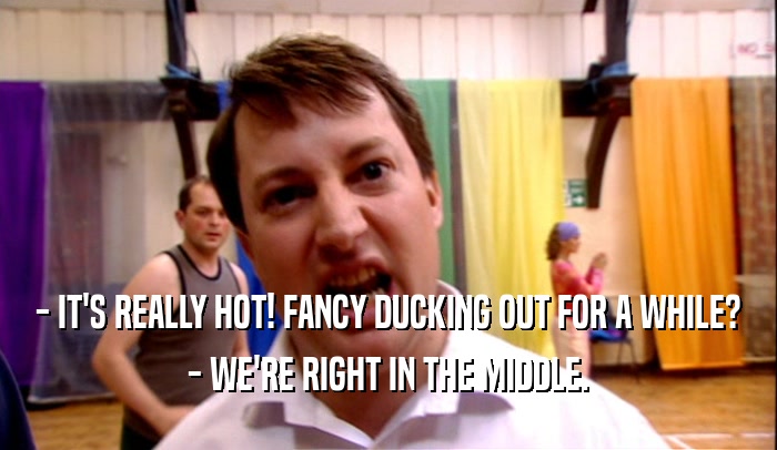 - IT'S REALLY HOT! FANCY DUCKING OUT FOR A WHILE? - WE'RE RIGHT IN THE MIDDLE. 