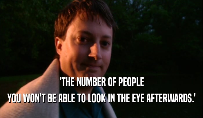 'THE NUMBER OF PEOPLE YOU WON'T BE ABLE TO LOOK IN THE EYE AFTERWARDS.' 