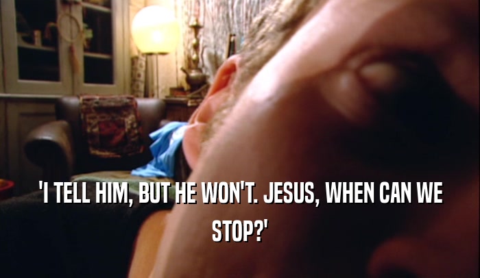 'I TELL HIM, BUT HE WON'T. JESUS, WHEN CAN WE STOP?' 