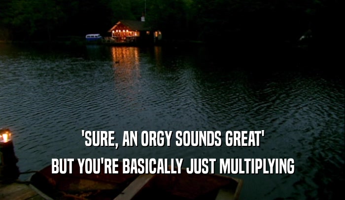 'SURE, AN ORGY SOUNDS GREAT' BUT YOU'RE BASICALLY JUST MULTIPLYING 
