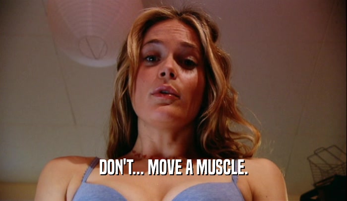 DON'T... MOVE A MUSCLE.  