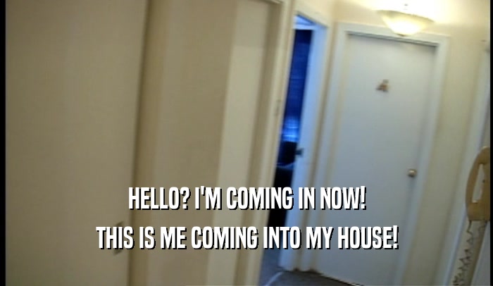 HELLO? I'M COMING IN NOW! THIS IS ME COMING INTO MY HOUSE! 