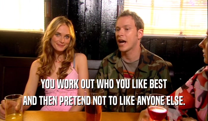 YOU WORK OUT WHO YOU LIKE BEST AND THEN PRETEND NOT TO LIKE ANYONE ELSE. 