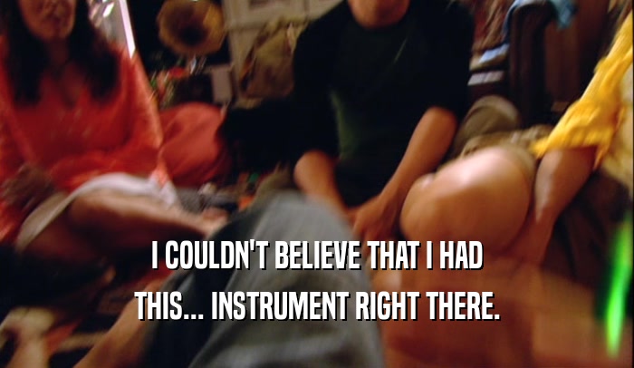 I COULDN'T BELIEVE THAT I HAD THIS... INSTRUMENT RIGHT THERE. 