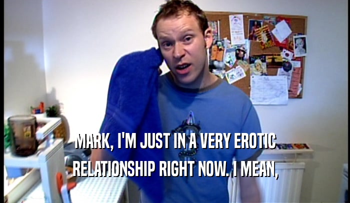 MARK, I'M JUST IN A VERY EROTIC RELATIONSHIP RIGHT NOW. I MEAN, 