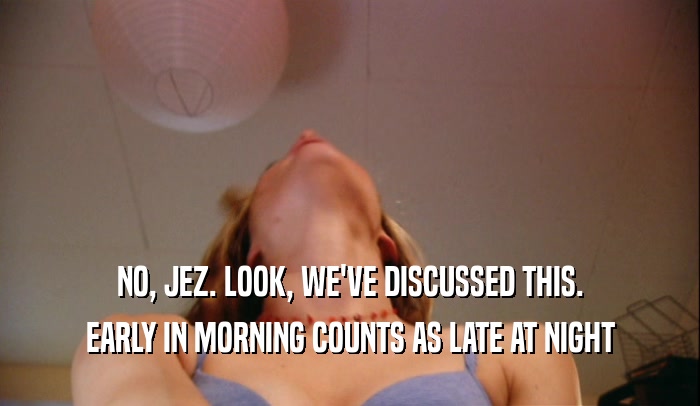 NO, JEZ. LOOK, WE'VE DISCUSSED THIS. EARLY IN MORNING COUNTS AS LATE AT NIGHT 