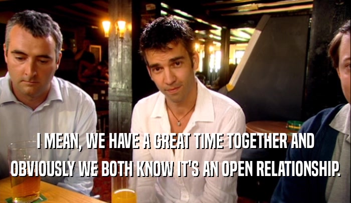 I MEAN, WE HAVE A GREAT TIME TOGETHER AND OBVIOUSLY WE BOTH KNOW IT'S AN OPEN RELATIONSHIP. 