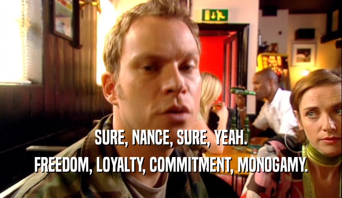 SURE, NANCE, SURE, YEAH. FREEDOM, LOYALTY, COMMITMENT, MONOGAMY. 