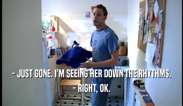 - JUST GONE. I'M SEEING HER DOWN THE RHYTHMS. - RIGHT, OK. 