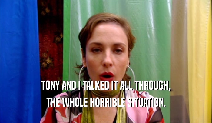 TONY AND I TALKED IT ALL THROUGH, THE WHOLE HORRIBLE SITUATION. 