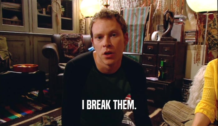 I BREAK THEM.  