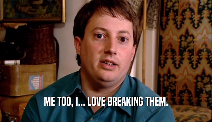 ME TOO, I... LOVE BREAKING THEM.  